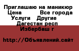 Приглашаю на маникюр › Цена ­ 500 - Все города Услуги » Другие   . Дагестан респ.,Избербаш г.